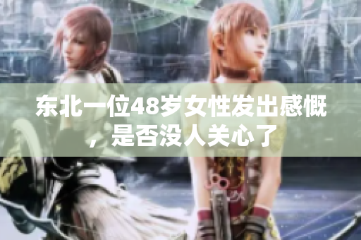 东北一位48岁女性发出感慨，是否没人关心了