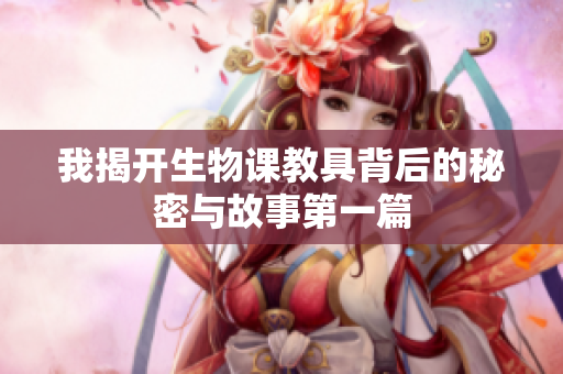 我揭开生物课教具背后的秘密与故事第一篇