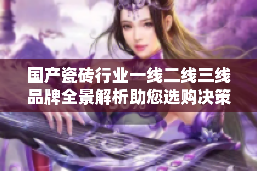 国产瓷砖行业一线二线三线品牌全景解析助您选购决策