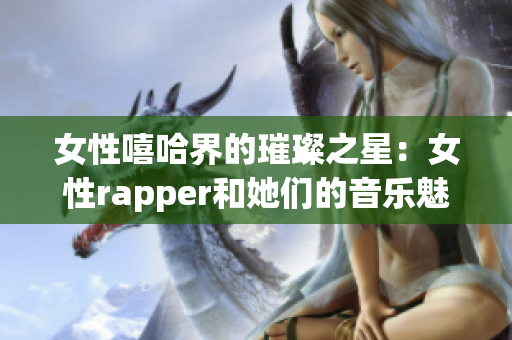 女性嘻哈界的璀璨之星：女性rapper和她们的音乐魅力揭秘