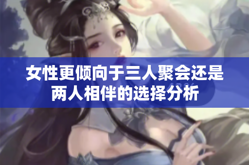 女性更倾向于三人聚会还是两人相伴的选择分析