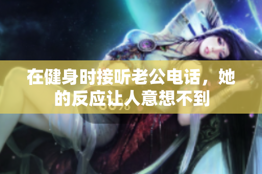 在健身时接听老公电话，她的反应让人意想不到
