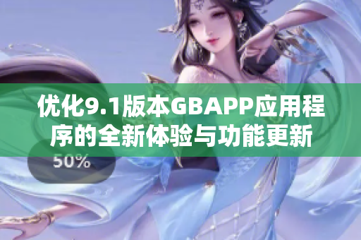 优化9.1版本GBAPP应用程序的全新体验与功能更新