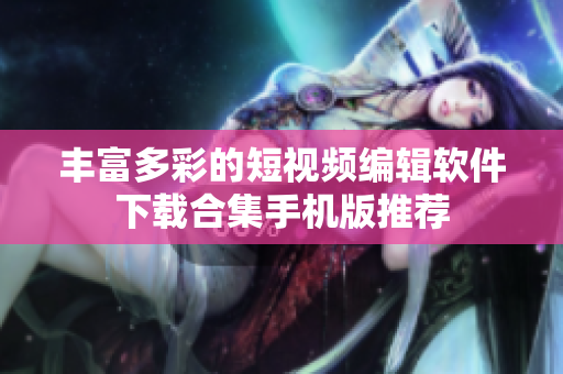 丰富多彩的短视频编辑软件下载合集手机版推荐