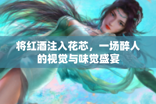 将红酒注入花芯，一场醉人的视觉与味觉盛宴