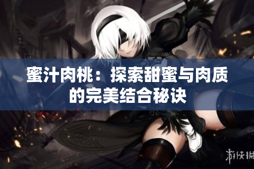 蜜汁肉桃：探索甜蜜与肉质的完美结合秘诀