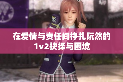 在爱情与责任间挣扎阮然的1v2抉择与困境