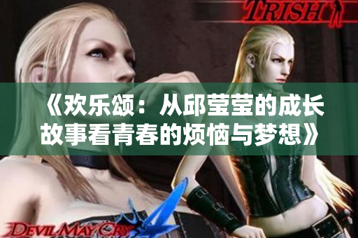 《欢乐颂：从邱莹莹的成长故事看青春的烦恼与梦想》