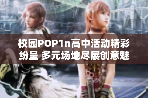 校园POP1n高中活动精彩纷呈 多元场地尽展创意魅力