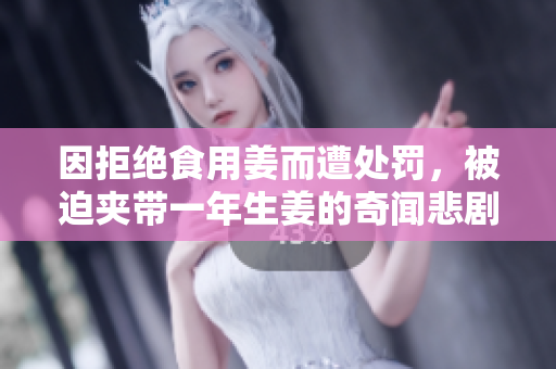 因拒绝食用姜而遭处罚，被迫夹带一年生姜的奇闻悲剧