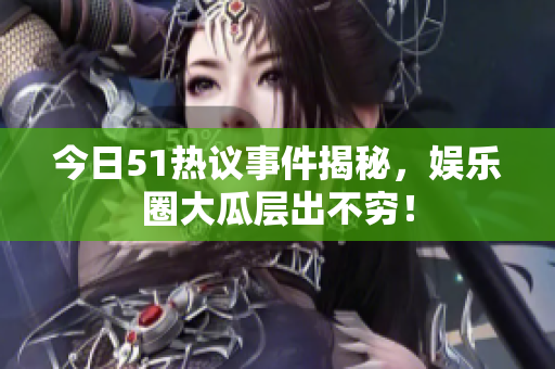 今日51热议事件揭秘，娱乐圈大瓜层出不穷！