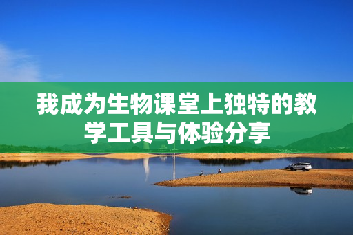 我成为生物课堂上独特的教学工具与体验分享