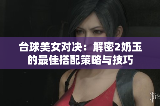 台球美女对决：解密2奶玉的最佳搭配策略与技巧