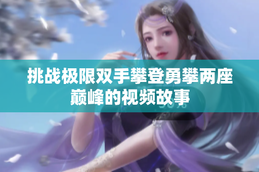 挑战极限双手攀登勇攀两座巅峰的视频故事