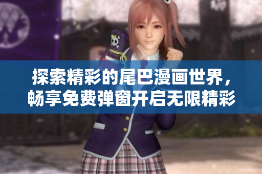 探索精彩的尾巴漫画世界，畅享免费弹窗开启无限精彩！