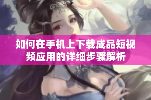 如何在手机上下载成品短视频应用的详细步骤解析
