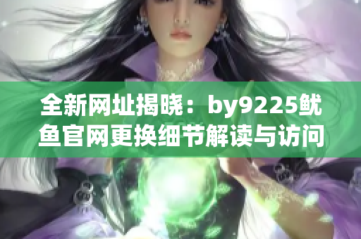 全新网址揭晓：by9225鱿鱼官网更换细节解读与访问指南