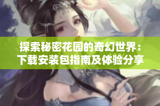 探索秘密花园的奇幻世界：下载安装包指南及体验分享