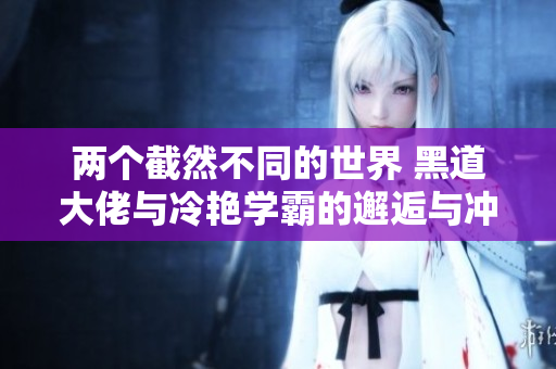 两个截然不同的世界 黑道大佬与冷艳学霸的邂逅与冲突