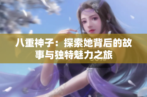 八重神子：探索她背后的故事与独特魅力之旅