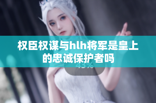 权臣权谋与hlh将军是皇上的忠诚保护者吗