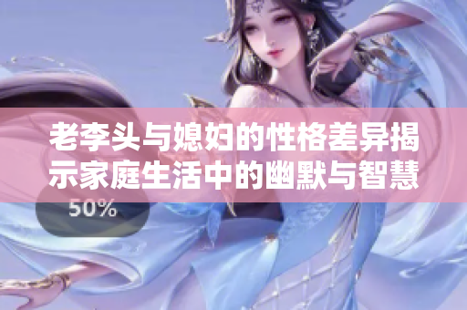 老李头与媳妇的性格差异揭示家庭生活中的幽默与智慧