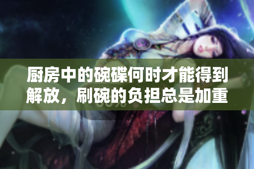 厨房中的碗碟何时才能得到解放，刷碗的负担总是加重？