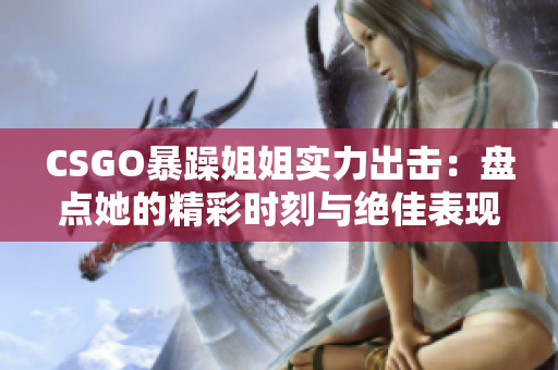 CSGO暴躁姐姐实力出击：盘点她的精彩时刻与绝佳表现