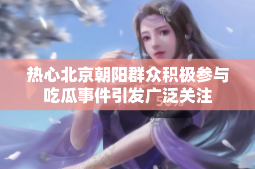 热心北京朝阳群众积极参与吃瓜事件引发广泛关注