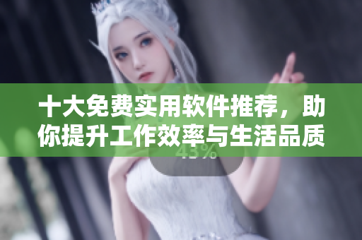 十大免费实用软件推荐，助你提升工作效率与生活品质