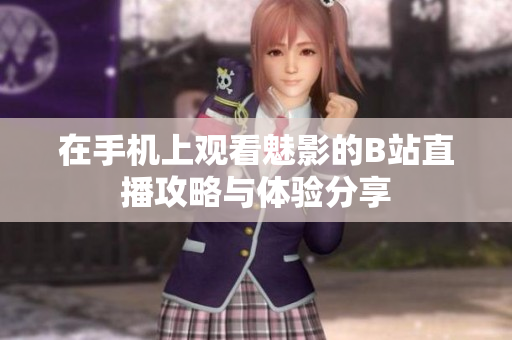 在手机上观看魅影的B站直播攻略与体验分享