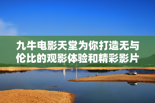 九牛电影天堂为你打造无与伦比的观影体验和精彩影片推荐