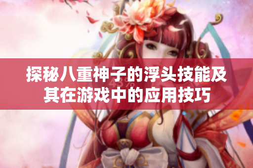 探秘八重神子的浮头技能及其在游戏中的应用技巧