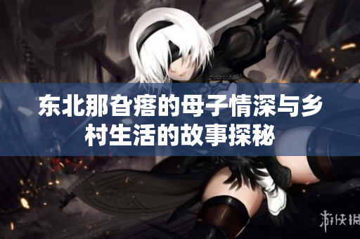 东北那旮瘩的母子情深与乡村生活的故事探秘