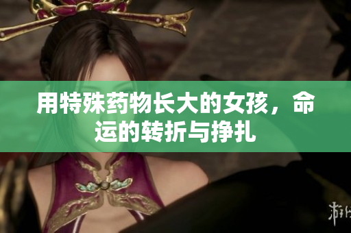 用特殊药物长大的女孩，命运的转折与挣扎