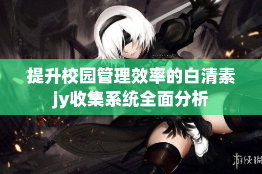 提升校园管理效率的白清素jy收集系统全面分析
