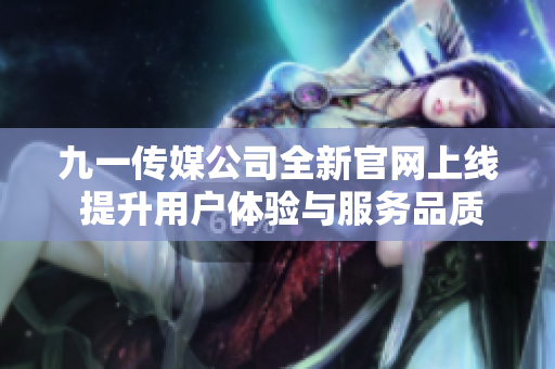 九一传媒公司全新官网上线 提升用户体验与服务品质