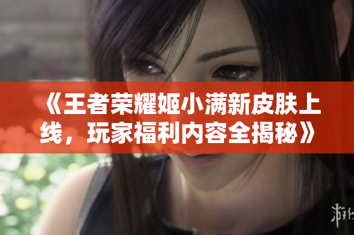 《王者荣耀姬小满新皮肤上线，玩家福利内容全揭秘》