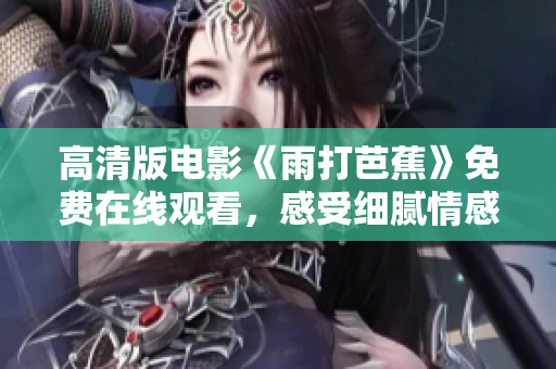 高清版电影《雨打芭蕉》免费在线观看，感受细腻情感与自然之美