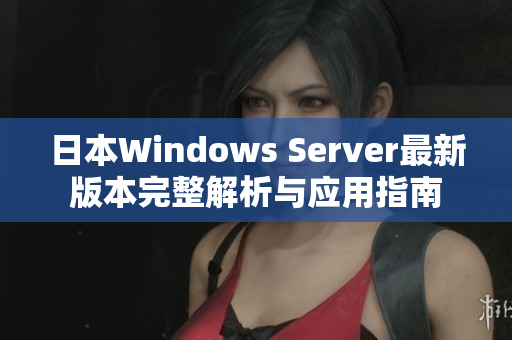 日本Windows Server最新版本完整解析与应用指南