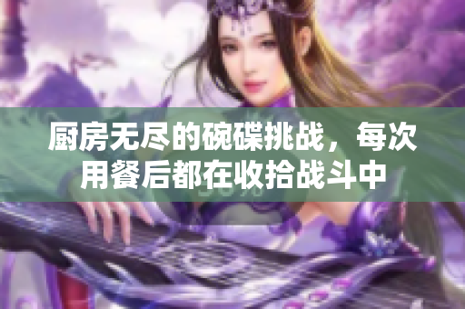 厨房无尽的碗碟挑战，每次用餐后都在收拾战斗中