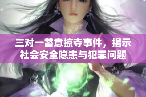 三对一蓄意掠夺事件，揭示社会安全隐患与犯罪问题