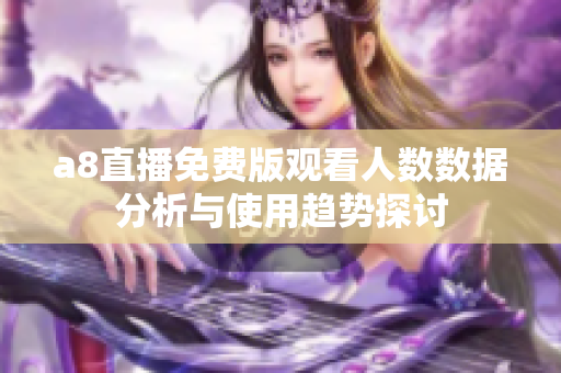 a8直播免费版观看人数数据分析与使用趋势探讨