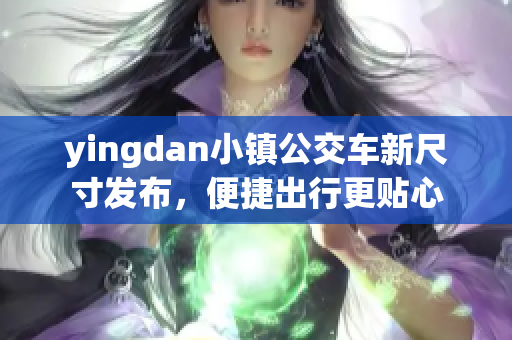 yingdan小镇公交车新尺寸发布，便捷出行更贴心