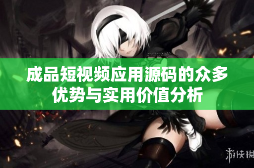 成品短视频应用源码的众多优势与实用价值分析