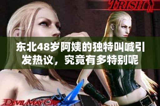东北48岁阿姨的独特叫喊引发热议，究竟有多特别呢