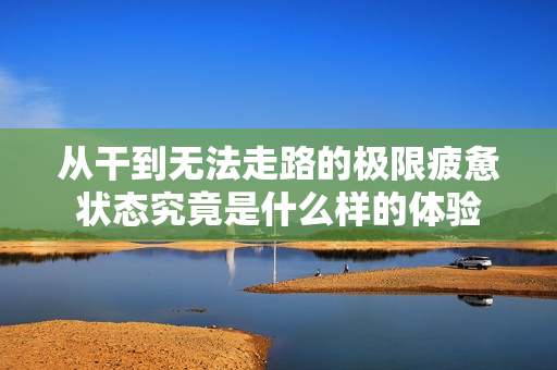 从干到无法走路的极限疲惫状态究竟是什么样的体验