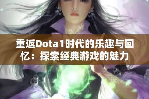 重返Dota1时代的乐趣与回忆：探索经典游戏的魅力