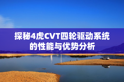 探秘4虎CVT四轮驱动系统的性能与优势分析