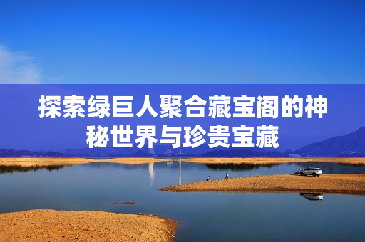 探索绿巨人聚合藏宝阁的神秘世界与珍贵宝藏